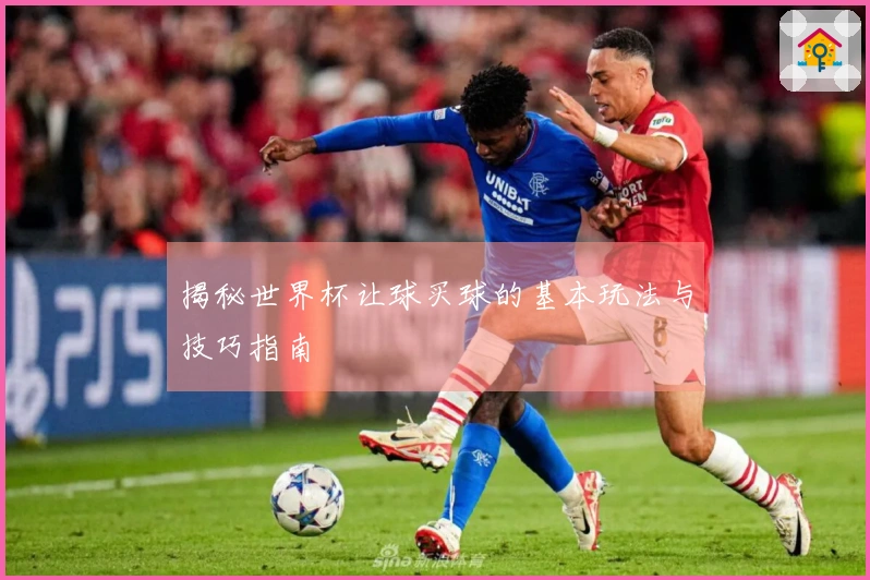 揭秘世界杯让球买球的基本玩法与技巧指南