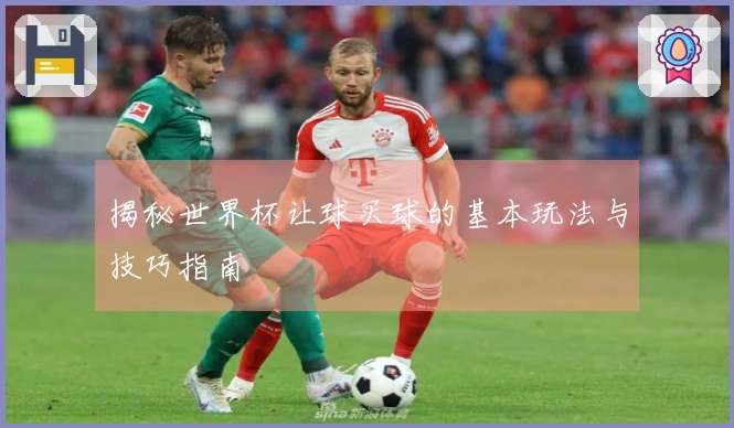 揭秘世界杯让球买球的基本玩法与技巧指南