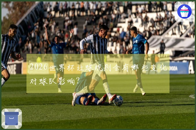 2026世界杯让球规则会有哪些变化对球队影响？