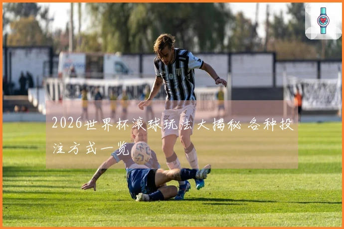 2026世界杯滚球玩法大揭秘 各种投注方式一览