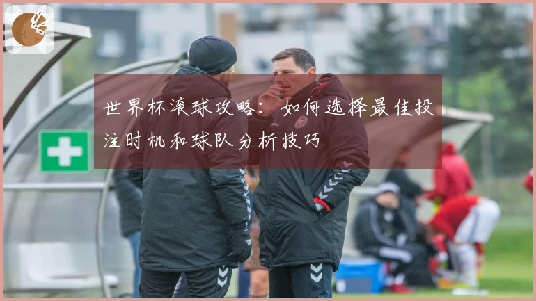 世界杯滚球攻略：如何选择最佳投注时机和球队分析技巧