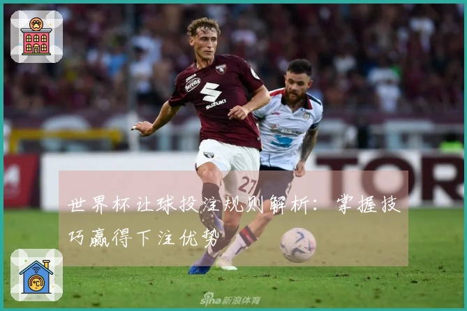 世界杯让球投注规则解析：掌握技巧赢得下注优势