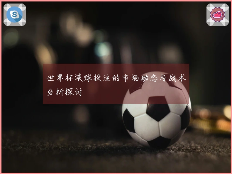 世界杯滚球投注的市场动态与战术分析探讨