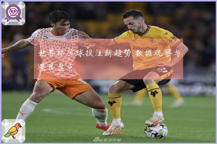 世界杯买球投注新趋势 数据观察与深度盘点