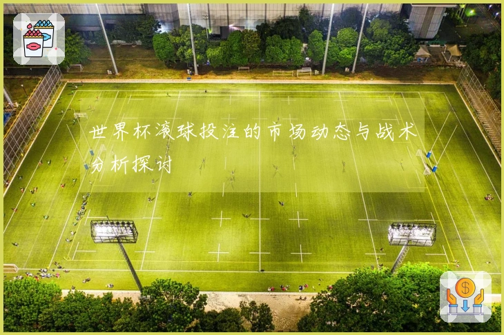 世界杯滚球投注的市场动态与战术分析探讨