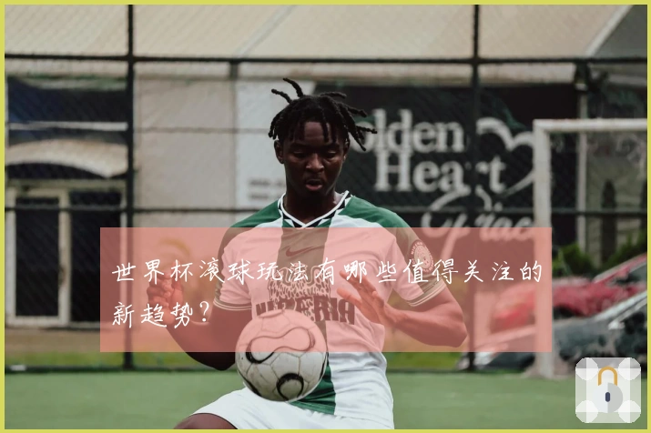 世界杯滚球玩法有哪些值得关注的新趋势？